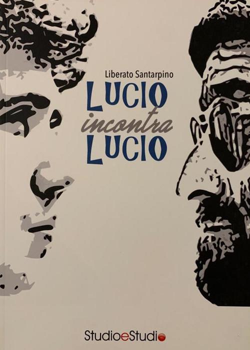 Lucio incontra Lucio. La vita, la storia, le canzoni di Lucio Battisti e Lucio Dalla - Liberato Santarpino - copertina