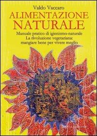 Alimentazione naturale. Manuale pratico di igienismo-naturale. La rivoluzione vegetariana: mangiare bene per vivere meglio - Valdo Vaccaro - copertina