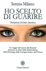 Ho scelto di guarire. Un viaggio dal cancro alla rinascita attraverso le chiavi della metamedicina, della psicologia, della consapevolezza e dell'amore