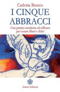 I cinque abbracci. Una pratica moderna ed efficace per essere liberi e felici - Carlotta Brucco - ebook