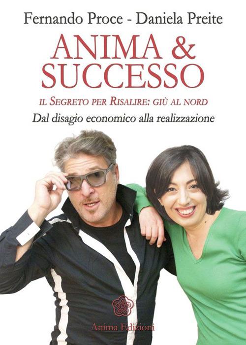 Anima & successo. Il segreto per risalire: giù al nord. Dal disagio economico alla realizzazione - Fernando Proce,Daniela Preite - 2