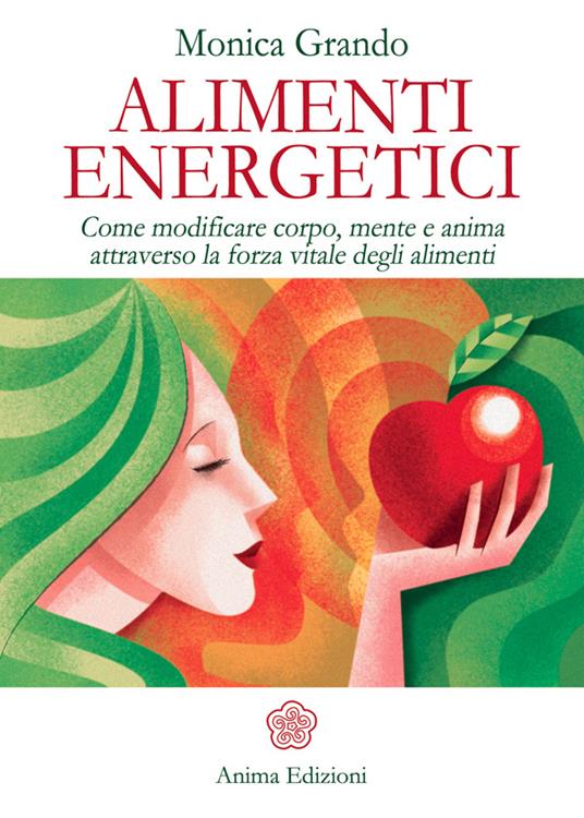 Alimenti energetici. Come modificare corpo, mente e anima attraverso la forza vitale degli alimenti - Monica Grando - ebook