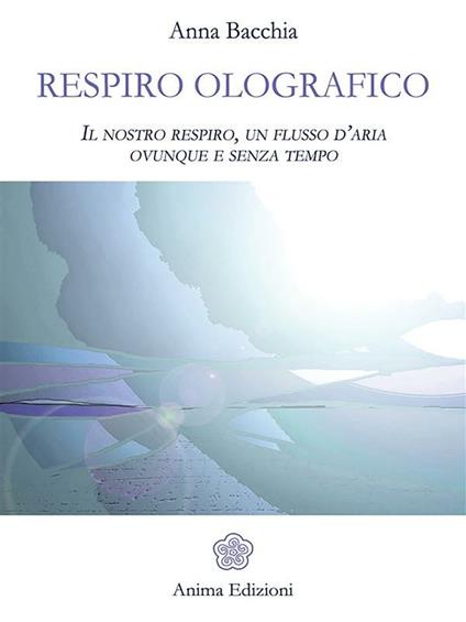 Respiro olografico. Il nostro respiro, un flusso d'aria ovunque e senza tempo - Anna Bacchia - ebook