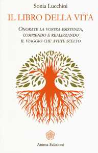 Libro Il libro della vita. Onorate la vostra esistenza, compiendo e realizzando il viaggio che avete scelto Sonia Lucchini