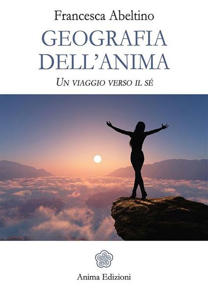 Geografia dell'anima. Un viaggio verso il sé - Francesca Abeltino - ebook