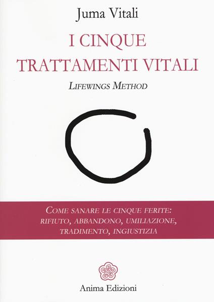 I cinque trattamenti vitali. Lifewings method. Come sanare le cinque ferite: rifiuto, abbandono, umiliazione, tradimento, ingiustizia - Juma Vitali - copertina