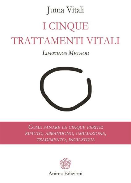 I cinque trattamenti vitali. Lifewings method. Come sanare le cinque ferite: rifiuto, abbandono, umiliazione, tradimento, ingiustizia - Juma Vitali - ebook