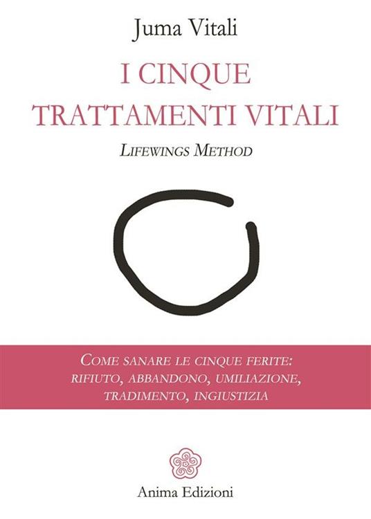 I cinque trattamenti vitali. Lifewings method. Come sanare le cinque ferite: rifiuto, abbandono, umiliazione, tradimento, ingiustizia - Juma Vitali - ebook