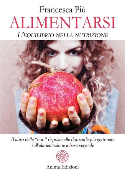 Alimentarsi. L'equilibrio nella nutrizione. Il libro delle "non" risposte alle domande più gettonate sull'alimentazione a base vegetale - Francesca Più - ebook