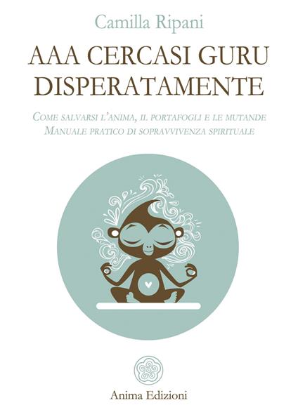 AAA cercasi guru disperatamente. Come salvarsi l'anima, il portafogli e le mutande. Manuale pratico di sopravvivenza spirituale - Camilla Ripani - copertina