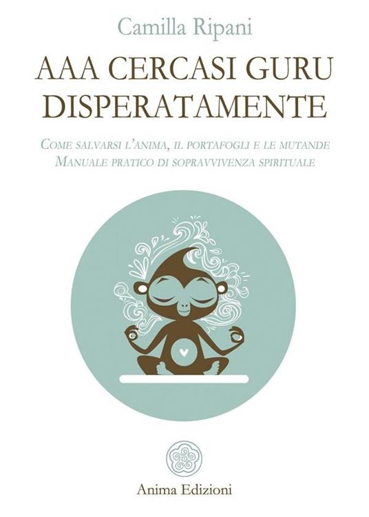 AAA cercasi guru disperatamente. Come salvarsi l'anima, il portafogli e le mutande. Manuale pratico di sopravvivenza spirituale - Camilla Ripani - ebook