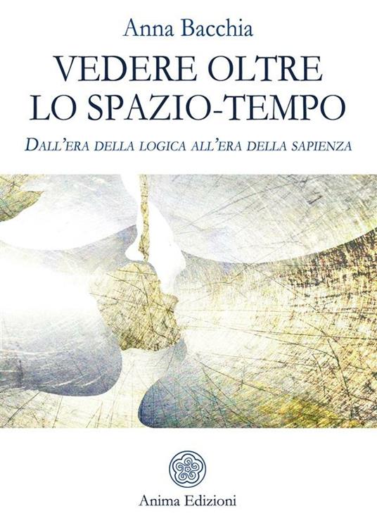 Vedere oltre lo spazio-tempo. Dall'era della logica all'era della sapienza - Anna Bacchia - ebook