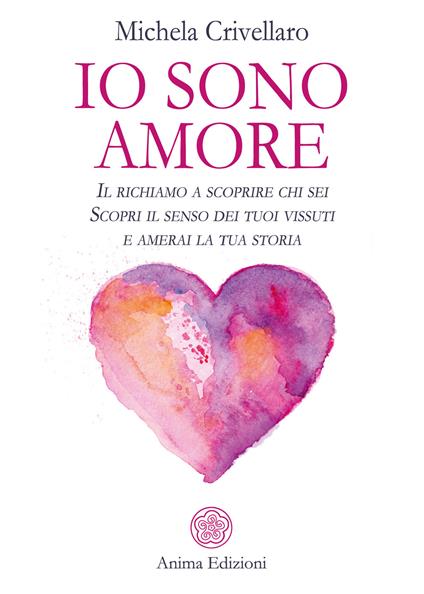 Io sono Amore. Il richiamo a scoprire chi sei. Scopri il senso dei tuoi vissuti e amerai la tua storia - Michela Crivellaro - ebook