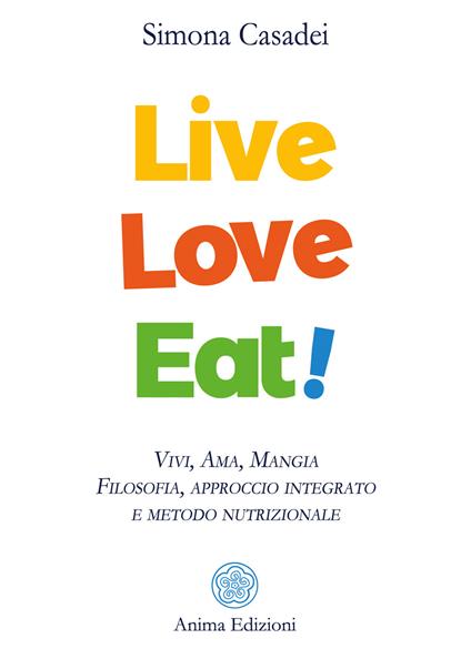 Live love eat! Vivi, ama, mangia. Filosofia, approccio integrato e metodo nutrizionale - Simona Casadei - copertina