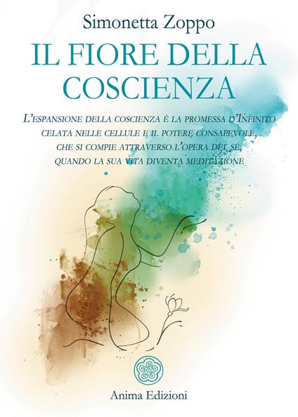 Il fiore della coscienza. L'espansione della coscienza è la promessa d'Infinito celata nelle cellule e il potere consapevole, che si compie attraverso l'opera del sé, quando la sua vita diventa meditazione - Simonetta Zoppo - copertina