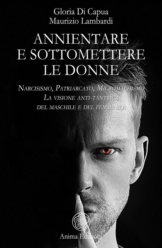 Annientare e sottomettere le donne. Narcisismo, patriarcato, micromachismo. La visione anti-tantrica del maschile e del femminile - Gloria Di Capua,Maurizio Lambardi - copertina
