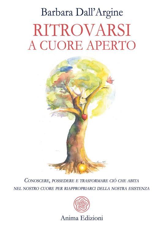 Ritrovarsi a cuore aperto. Conoscere, possedere e trasformare ciò che abita nel nostro cuore per riappropriarci della nostra esistenza - Barbara Dall'Argine - ebook