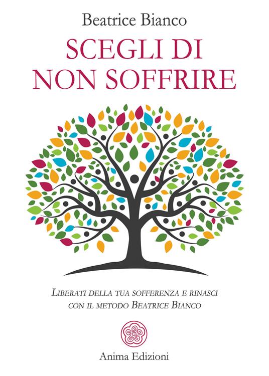 Scegli di non soffrire. Liberati della tua sofferenza e rinasci con il metodo Beatrice Bianco - Beatrice Bianco - ebook