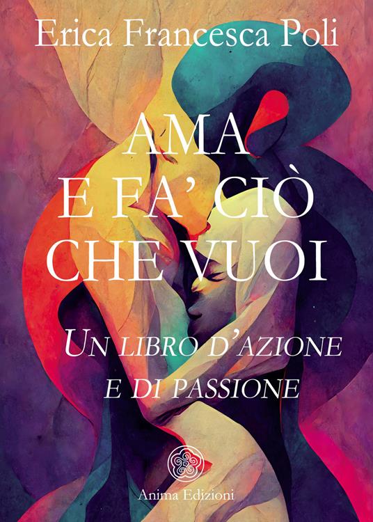 Ama e fa' ciò che vuoi. Un libro d’azione e di passione - Erica Francesca Poli - copertina