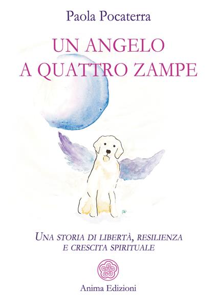 Un angelo a quattro zampe. Una storia di libertà, resilienza e crescita spirituale - Paola Pocaterra - copertina