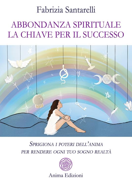 Abbondanza spirituale. La chiave per il successo. Sprigiona i poteri dell'anima per rendere ogni tuo sogno realtà - Fabrizia Santarelli - copertina