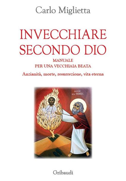 Invecchiare secondo Dio. Manuale per una vecchiaia beata. Anzianità, morte, resurrezione, vita eterna - Carlo Miglietta - copertina