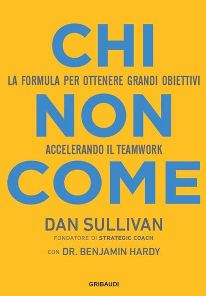 Chi non come. La formula per ottenere grandi obiettivi accelerando il teamwork - Dan Sullivan,Benjamin Hardy - copertina