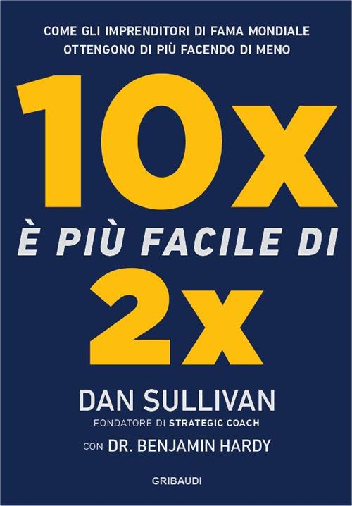 10x è più facile di 2x. Come gli imprenditori di fama mondiale ottengono di più facendo di meno - Dan Sullivan,Benjamin Hardy - copertina