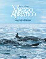 Viaggio Adriatico. Delfini, squali, tartarughe e altre storie: vita di un mare molto particolare