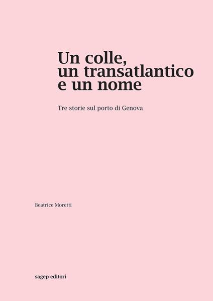 Un colle, un transatlantico e un nome. Tre storie sul porto di Genova - Beatrice Moretti - copertina
