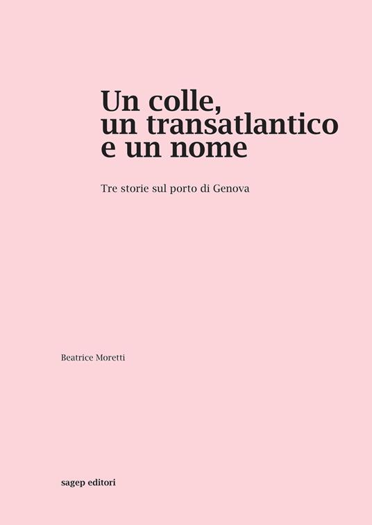 Un colle, un transatlantico e un nome. Tre storie sul porto di Genova - Beatrice Moretti - copertina