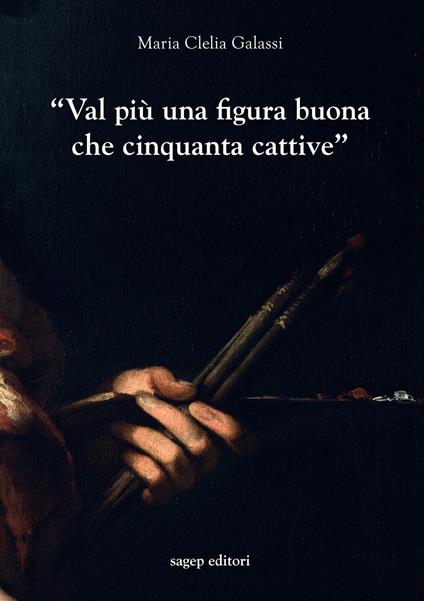 «Val più una figura buona che cinquanta cattive». Indagini sulla professione del pittore a Genova nel primo Seicento - Maria Clelia Galassi - copertina