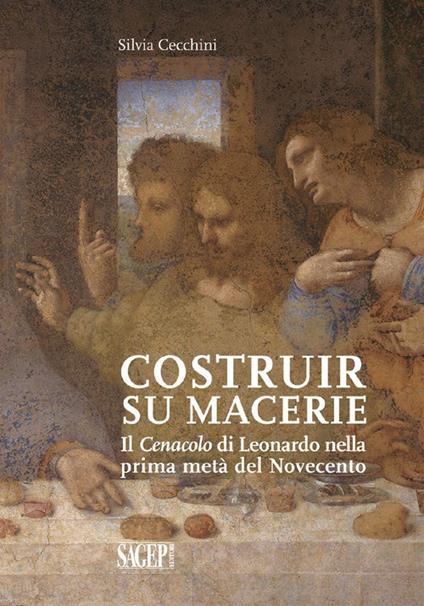 Costruir su macerie. Il «Cenacolo» di Leonardo nella prima metà del Novecento - Silvia Cecchini - copertina