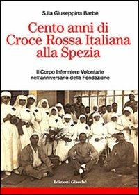 Cento anni di Croce Rossa Italiana alla Spezia. Il Corpo Infermiere Volontarie nell'anniversario della Fondazione - Giuseppina Barbé - copertina