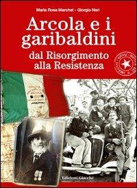 Arcola e i garibaldini dal Risorgimento alla Resistenza - Maria R. Marchet,Giorgio Neri - copertina