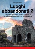 Luoghi abbandonati. Vol. 2: Tra paesi fantasma, chiese, castelli e archeologia industriale dell'alta Toscana.