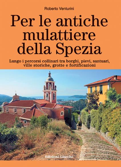 Per le antiche mulattiere della Spezia. Lungo i percorsi collinari tra borghi, pievi, santuari, ville storiche, grotte e fortificazioni. Ediz. a colori - Roberto Venturini - copertina