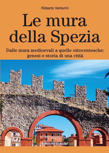 Le mura della Spezia. Dalle mura medioevali a quelle ottocentesche: genesi e storia di una città - Roberto Venturini - copertina