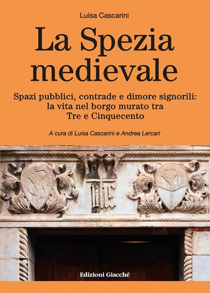 La Spezia medievale. Spazi pubblici, contrade e dimore signorili: la vita nel borgo murato tra Tre e Cinquecento - Luisa Cascarini - copertina