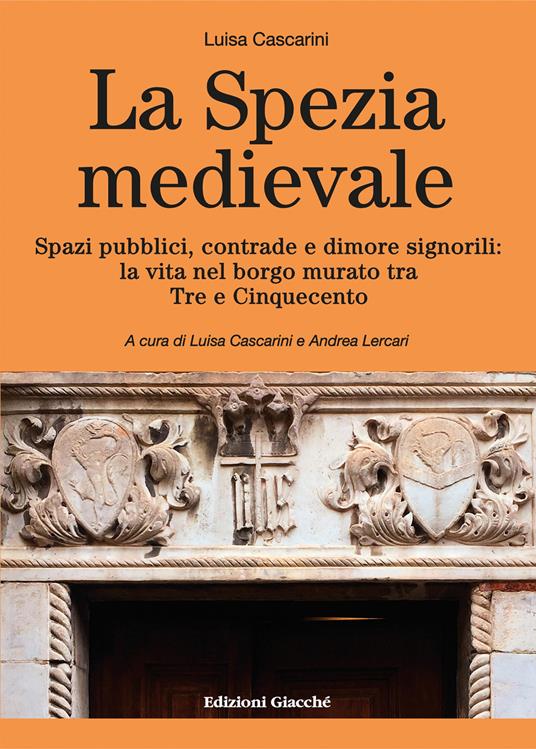La Spezia medievale. Spazi pubblici, contrade e dimore signorili: la vita nel borgo murato tra Tre e Cinquecento - Luisa Cascarini - copertina