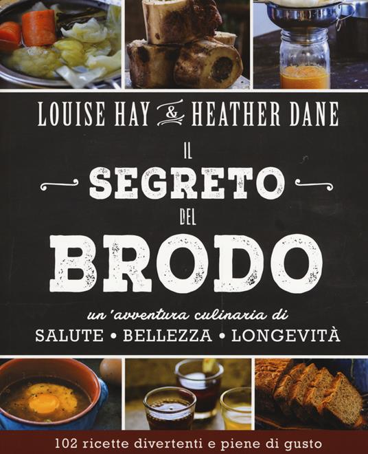 Il segreto del brodo. Un'avventura culinaria di salute, bellezza e longevità - Louise L. Hay,Heather Dane - copertina