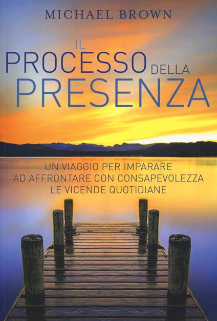 Il processo della presenza. Un viaggio per imparare ad affrontare con consapevolezza le vicende quotidiane - Michael Brown - copertina