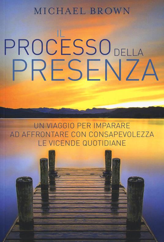 Il processo della presenza. Un viaggio per imparare ad affrontare con consapevolezza le vicende quotidiane - Michael Brown - copertina