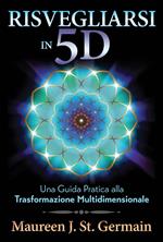 Risvegliarsi in 5D. Una guida pratica alla trasformazione multidimensionale