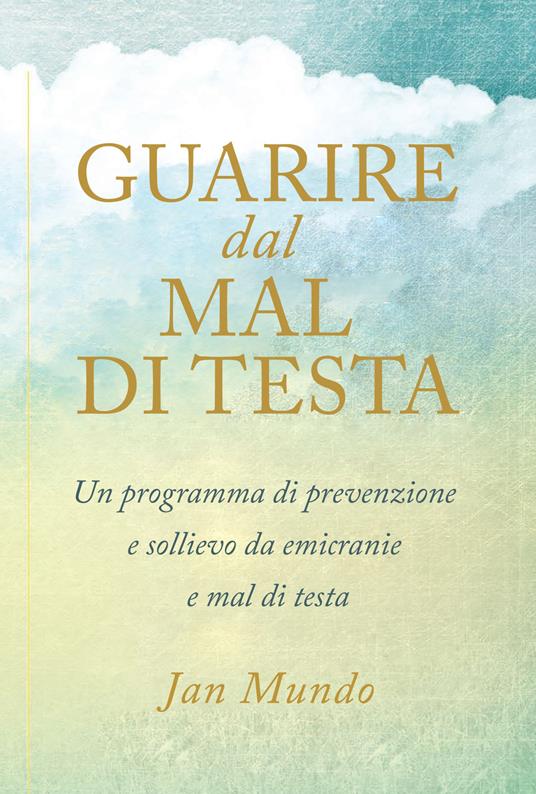 Guarire dal mal di testa. Un programma di prevenzione e sollievo da emicranie e mal di testa - Jan Mundo - copertina