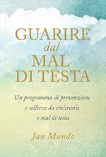 Guarire dal mal di testa. Un programma di prevenzione e sollievo da emicranie e mal di testa