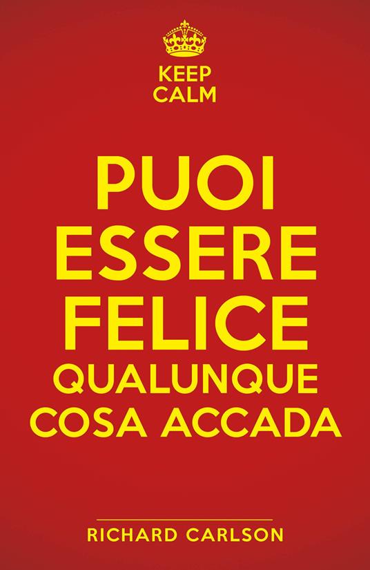 Keep calm. Puoi essere felice qualunque cosa accada - Richard Carlson - copertina