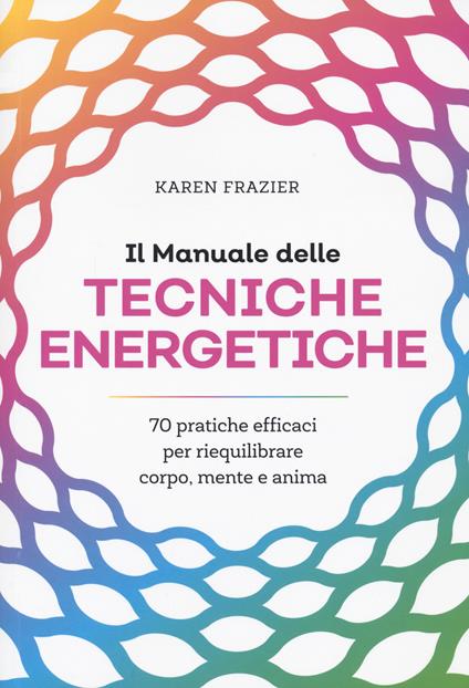 Il manuale delle tecniche energetiche. 70 pratiche efficaci per riequilibrare corpo, mente e anima - Karen Frazier - copertina