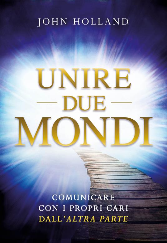 Unire due mondi. Comunicare con i propri cari dall'«altra parte» - John Holland - copertina