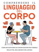 Comprendere il linguaggio del corpo. Come decodificare la comunicazione non verbale nella vita, nell'amore e nel lavoro